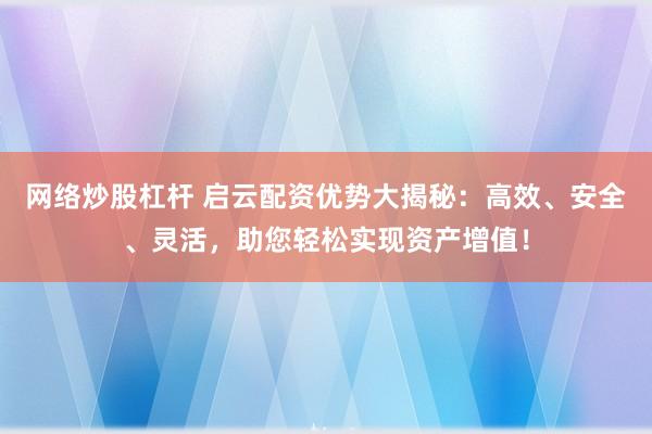 网络炒股杠杆 启云配资优势大揭秘:高效、安全、灵活,助您轻松实现资产增值!