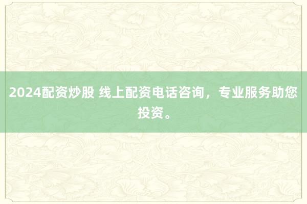 2024配资炒股 线上配资电话咨询,专业服务助您投资。