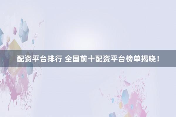 配资平台排行 全国前十配资平台榜单揭晓!