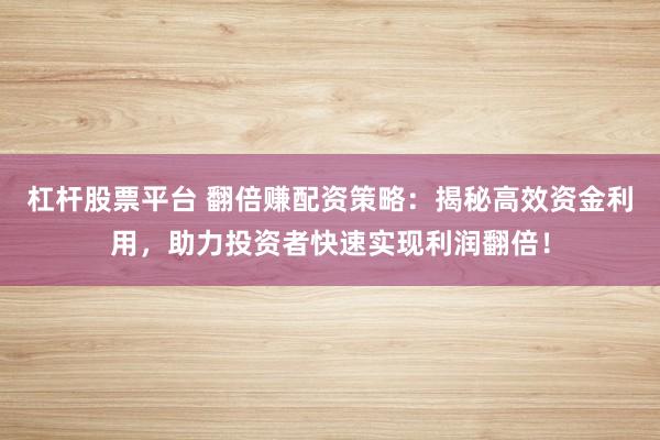 杠杆股票平台 翻倍赚配资策略:揭秘高效资金利用,助力投资者快速实现利润翻倍!