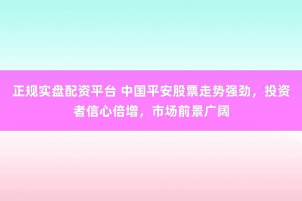 正规实盘配资平台 中国平安股票走势强劲,投资者信心倍增,市场前景广阔