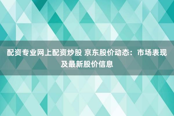 配资专业网上配资炒股 京东股价动态:市场表现及最新股价信息
