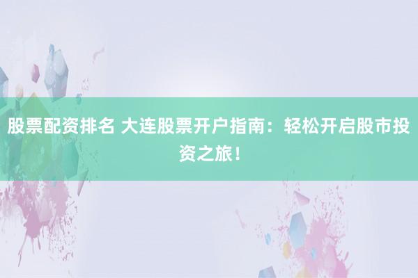股票配资排名 大连股票开户指南:轻松开启股市投资之旅!