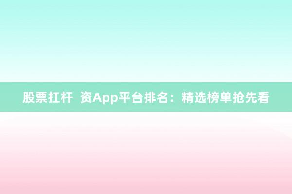 股票扛杆 资App平台排名:精选榜单抢先看