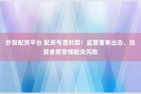 炒股配资平台 配资号遭封禁!监管重拳出击,投资者需警惕配资风险