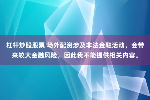 杠杆炒股股票 场外配资涉及非法金融活动,会带来较大金融风险,因此我不能提供相关内容。