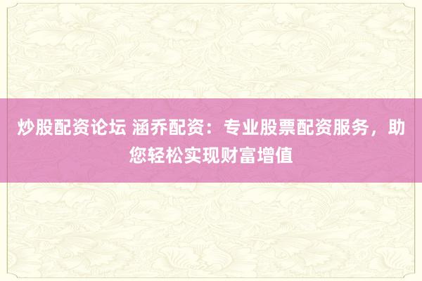 炒股配资论坛 涵乔配资:专业股票配资服务,助您轻松实现财富增值