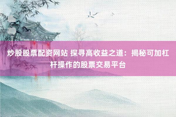 炒股股票配资网站 探寻高收益之道:揭秘可加杠杆操作的股票交易平台