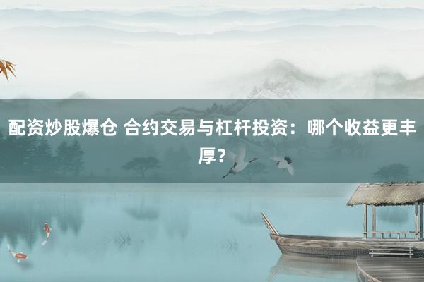 配资炒股爆仓 合约交易与杠杆投资:哪个收益更丰厚?