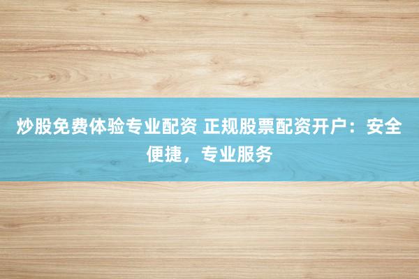 炒股免费体验专业配资 正规股票配资开户：安全便捷，专业服务