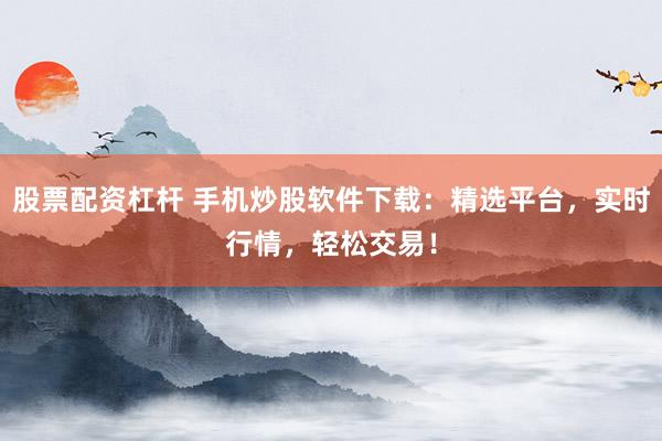 股票配资杠杆 手机炒股软件下载:精选平台,实时行情,轻松交易!