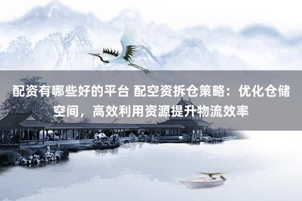 配资有哪些好的平台 配空资拆仓策略:优化仓储空间,高效利用资源提升物流效率
