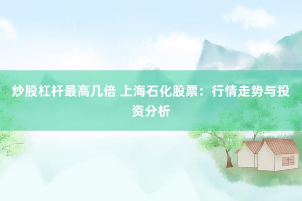 炒股杠杆最高几倍 上海石化股票：行情走势与投资分析