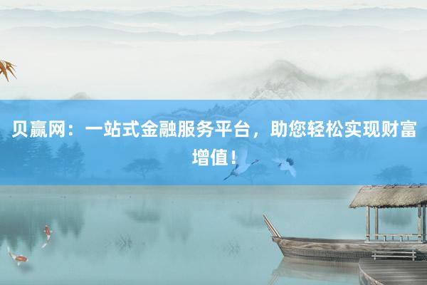 贝赢网：一站式金融服务平台，助您轻松实现财富增值！