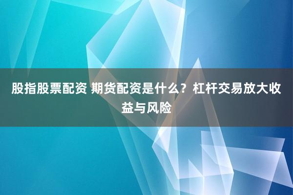 股指股票配资 期货配资是什么?杠杆交易放大收益与风险