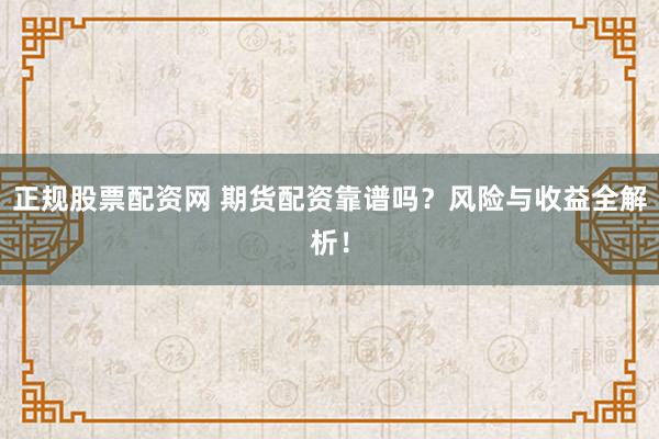 正规股票配资网 期货配资靠谱吗?风险与收益全解析!