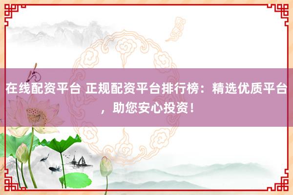 在线配资平台 正规配资平台排行榜:精选优质平台,助您安心投资!
