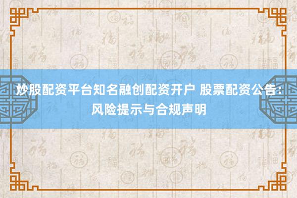 炒股配资平台知名融创配资开户 股票配资公告：风险提示与合规声明