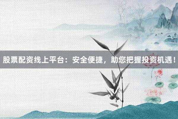股票配资线上平台：安全便捷，助您把握投资机遇！