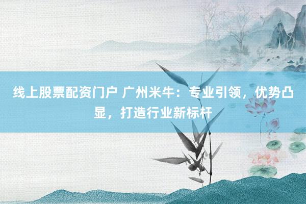 线上股票配资门户 广州米牛:专业引领,优势凸显,打造行业新标杆