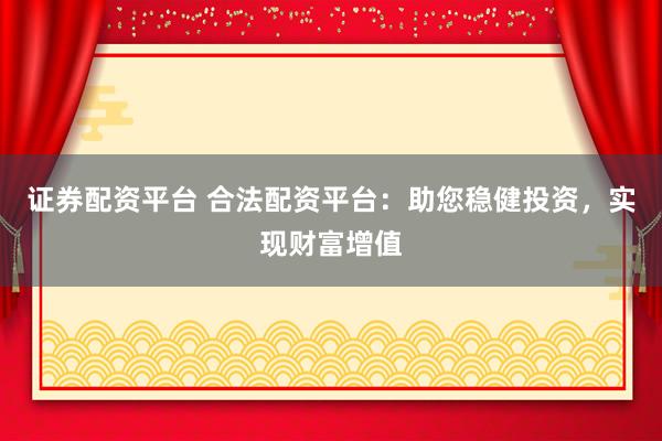 证券配资平台 合法配资平台：助您稳健投资，实现财富增值