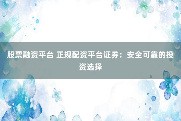 股票融资平台 正规配资平台证券：安全可靠的投资选择