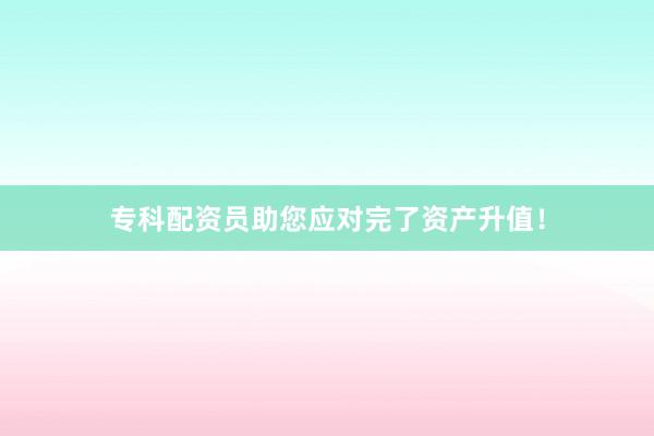 专科配资员助您应对完了资产升值！