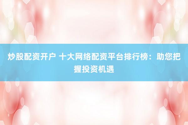 炒股配资开户 十大网络配资平台排行榜：助您把握投资机遇