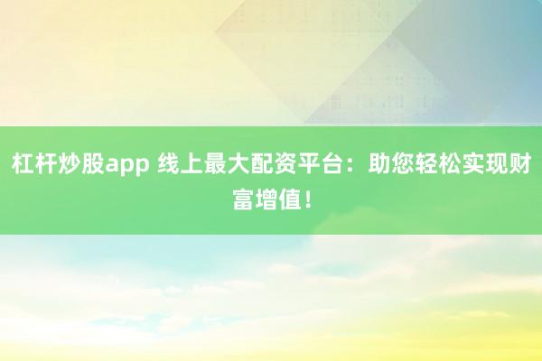 杠杆炒股app 线上最大配资平台：助您轻松实现财富增值！