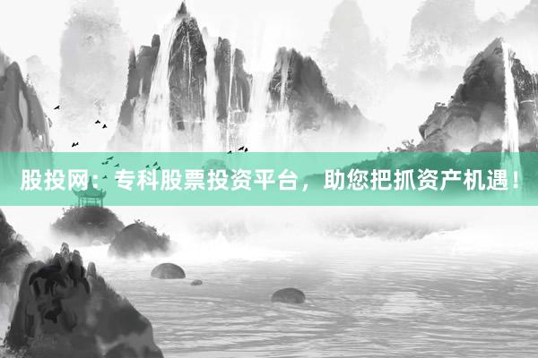 股投网：专科股票投资平台，助您把抓资产机遇！