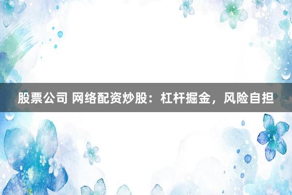 股票公司 网络配资炒股：杠杆掘金，风险自担