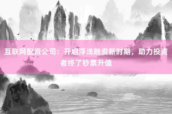 互联网配资公司：开启浮浅融资新时期，助力投资者终了钞票升值