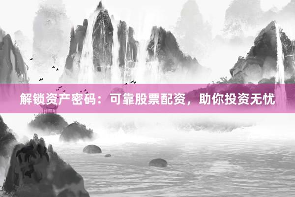 解锁资产密码:可靠股票配资,助你投资无忧