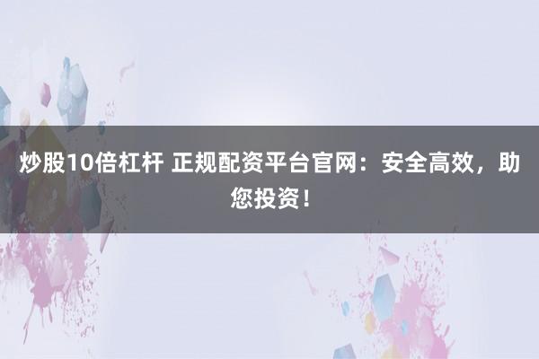 炒股10倍杠杆 正规配资平台官网:安全高效,助您投资!