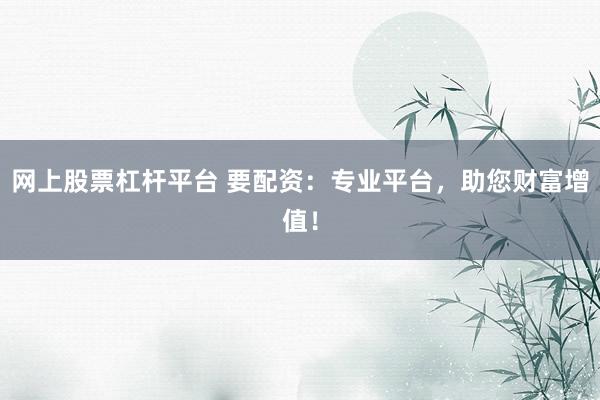 网上股票杠杆平台 要配资：专业平台，助您财富增值！
