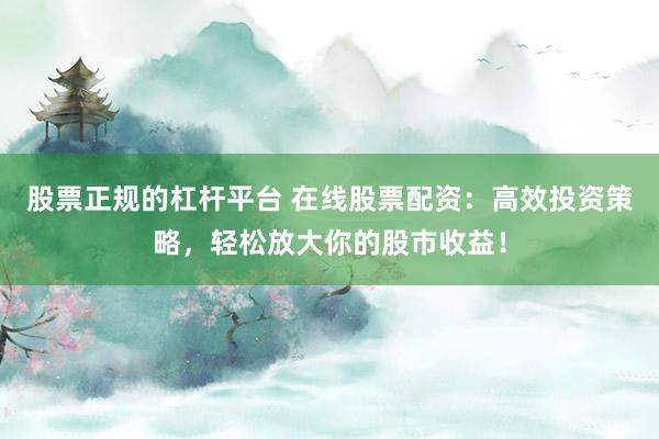 股票正规的杠杆平台 在线股票配资：高效投资策略，轻松放大你的股市收益！