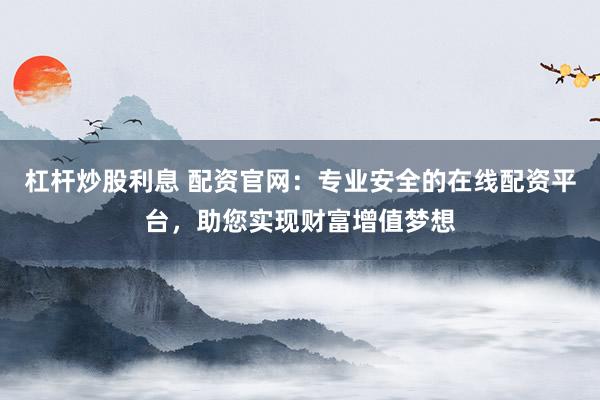 杠杆炒股利息 配资官网：专业安全的在线配资平台，助您实现财富增值梦想
