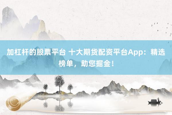 加杠杆的股票平台 十大期货配资平台App:精选榜单,助您掘金!