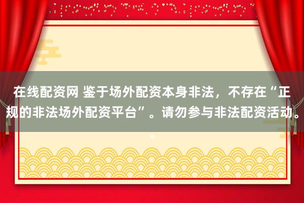 在线配资网 鉴于场外配资本身非法,不存在“正规的非法场外配资平台”。请勿参与非法配资活动。
