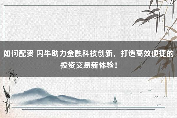 如何配资 闪牛助力金融科技创新，打造高效便捷的投资交易新体验！