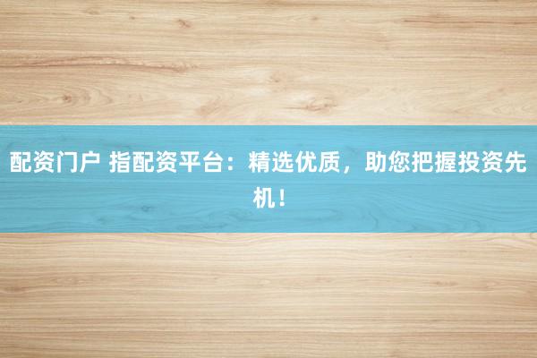 配资门户 指配资平台：精选优质，助您把握投资先机！