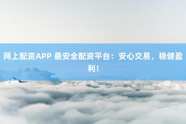 网上配资APP 最安全配资平台：安心交易，稳健盈利！
