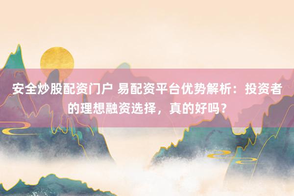 安全炒股配资门户 易配资平台优势解析：投资者的理想融资选择，真的好吗？
