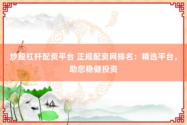 炒股杠杆配资平台 正规配资网排名：精选平台，助您稳健投资
