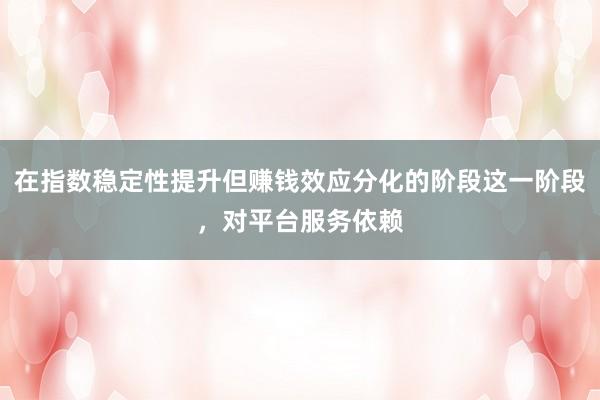 在指数稳定性提升但赚钱效应分化的阶段这一阶段，对平台服务依赖