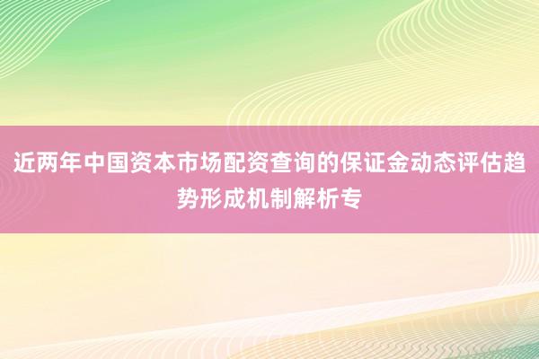 近两年中国资本市场配资查询的保证金动态评估趋势形成机制解析专