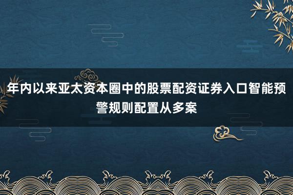 年内以来亚太资本圈中的股票配资证券入口智能预警规则配置从多案