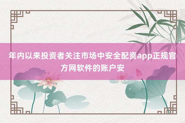 年内以来投资者关注市场中安全配资app正规官方网软件的账户安