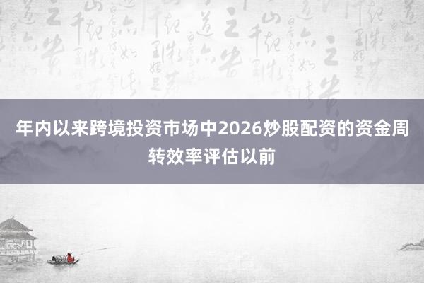 年内以来跨境投资市场中2026炒股配资的资金周转效率评估以前