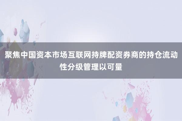 聚焦中国资本市场互联网持牌配资券商的持仓流动性分级管理以可量